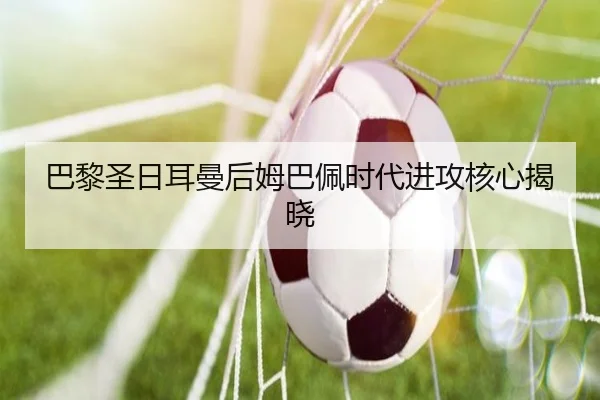 巴黎圣日耳曼后姆巴佩时代进攻核心揭晓